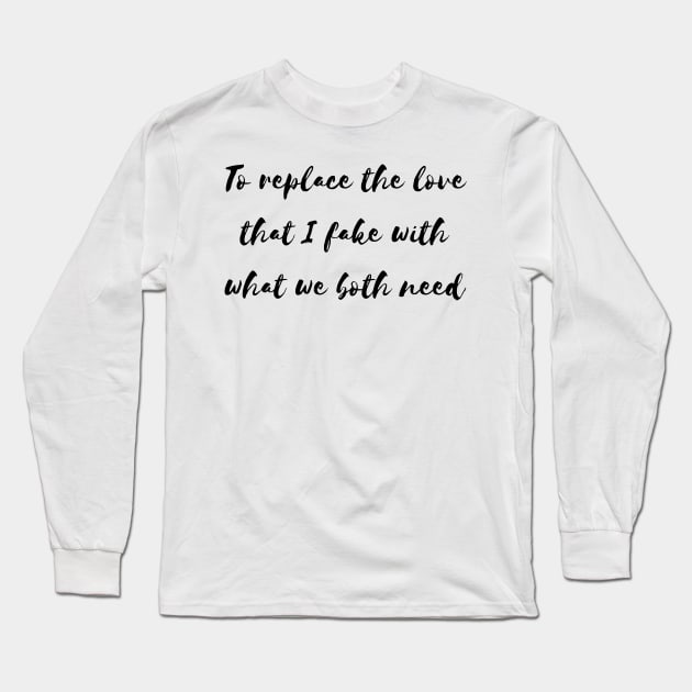 to replace the love that i fake with what we both need Long Sleeve T-Shirt by Tees by broke